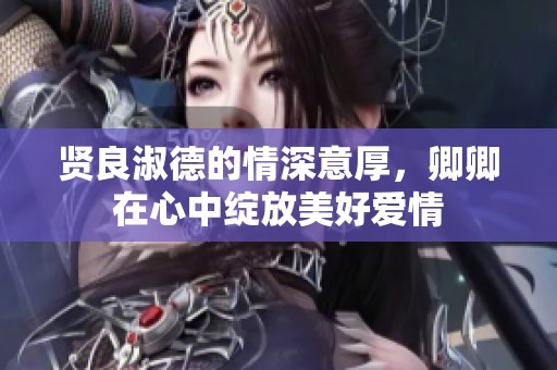 贤良淑德的情深意厚，卿卿在心中绽放美好爱情