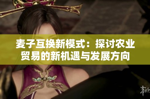 麦子互换新模式：探讨农业贸易的新机遇与发展方向