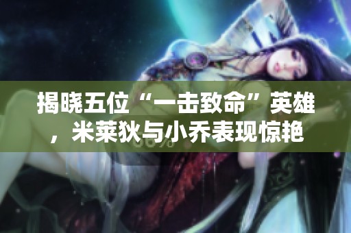 揭晓五位“一击致命”英雄，米莱狄与小乔表现惊艳