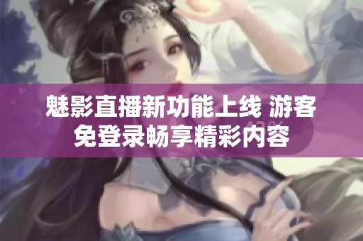 魅影直播新功能上线 游客免登录畅享精彩内容