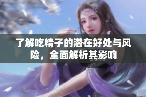 了解吃精子的潜在好处与风险，全面解析其影响