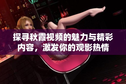 探寻秋霞视频的魅力与精彩内容，激发你的观影热情