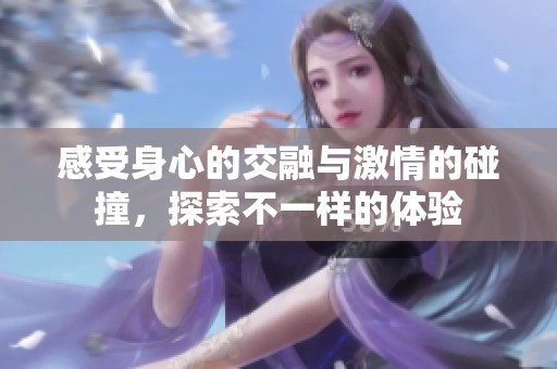 感受身心的交融与激情的碰撞，探索不一样的体验