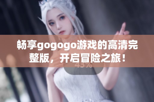 畅享gogogo游戏的高清完整版，开启冒险之旅！