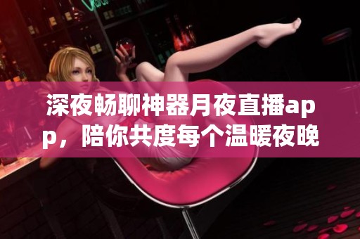 深夜畅聊神器月夜直播app，陪你共度每个温暖夜晚