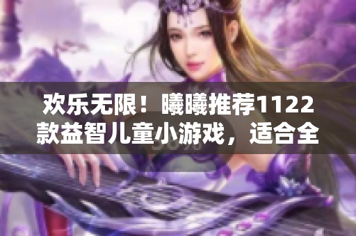 欢乐无限！曦曦推荐1122款益智儿童小游戏，适合全家共玩
