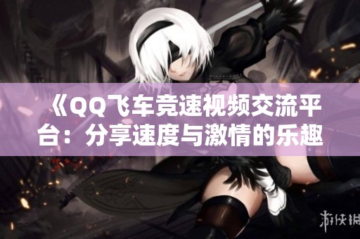 《QQ飞车竞速视频交流平台：分享速度与激情的乐趣》