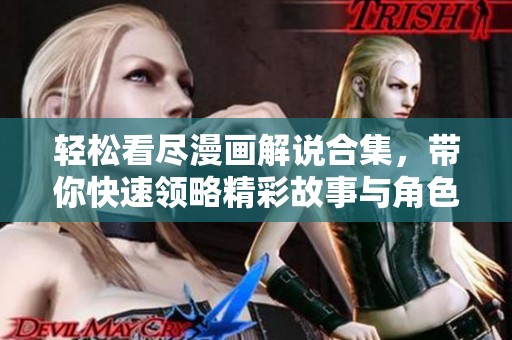 轻松看尽漫画解说合集，带你快速领略精彩故事与角色魅力