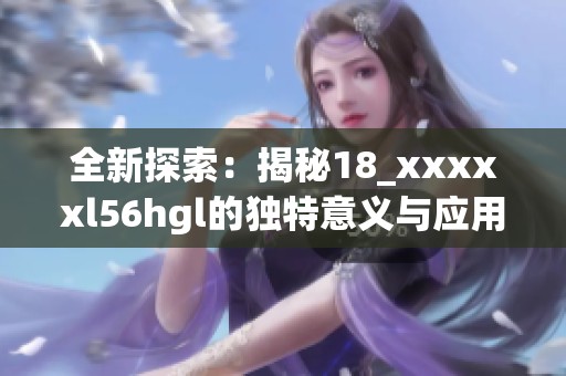 全新探索：揭秘18_xxxxxl56hgl的独特意义与应用价值