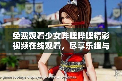 免费观看少女哔哩哔哩精彩视频在线观看，尽享乐趣与快乐