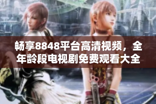 畅享8848平台高清视频，全年龄段电视剧免费观看大全