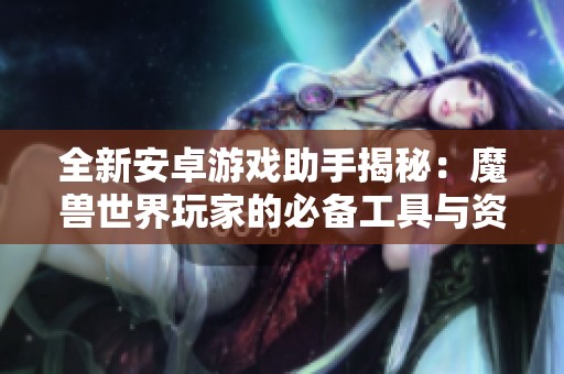 全新安卓游戏助手揭秘：魔兽世界玩家的必备工具与资源分享