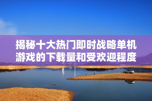 揭秘十大热门即时战略单机游戏的下载量和受欢迎程度