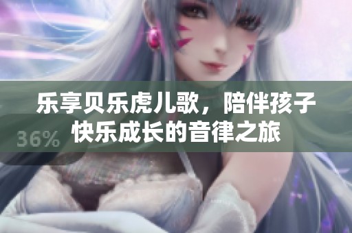 乐享贝乐虎儿歌，陪伴孩子快乐成长的音律之旅