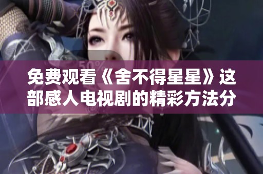 免费观看《舍不得星星》这部感人电视剧的精彩方法分享