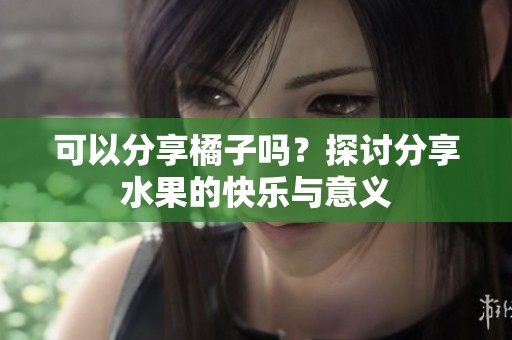 可以分享橘子吗？探讨分享水果的快乐与意义