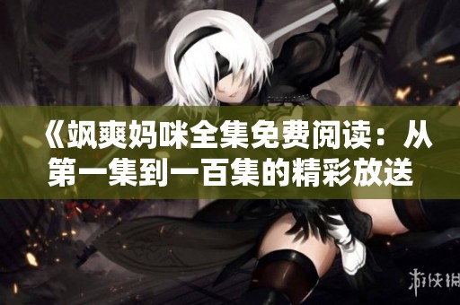 《飒爽妈咪全集免费阅读：从第一集到一百集的精彩放送》
