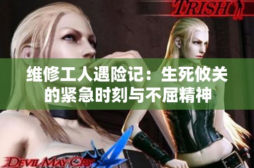 维修工人遇险记：生死攸关的紧急时刻与不屈精神