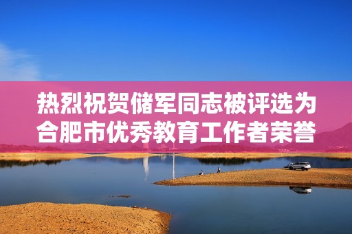 热烈祝贺储军同志被评选为合肥市优秀教育工作者荣誉称号