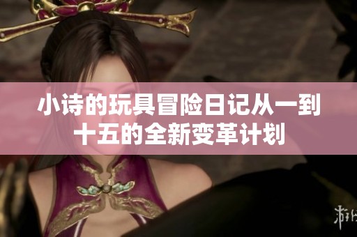 小诗的玩具冒险日记从一到十五的全新变革计划