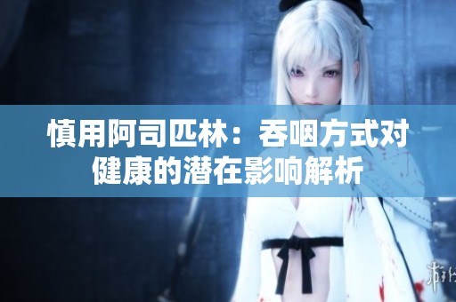 慎用阿司匹林：吞咽方式对健康的潜在影响解析