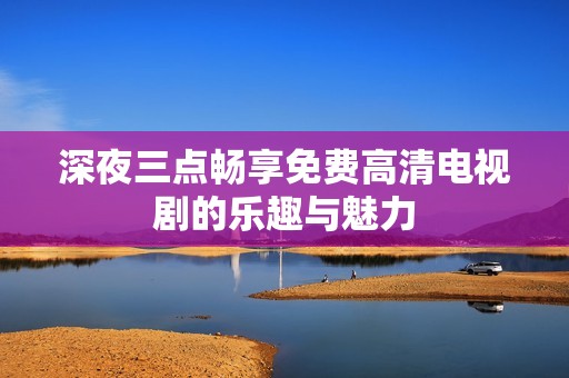 深夜三点畅享免费高清电视剧的乐趣与魅力