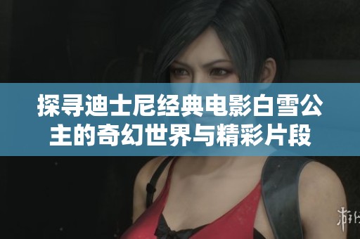 探寻迪士尼经典电影白雪公主的奇幻世界与精彩片段