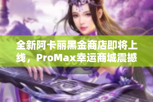 全新阿卡丽黑金商店即将上线，ProMax幸运商城震撼登场