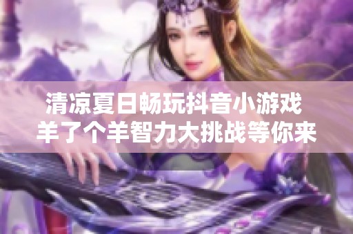 清凉夏日畅玩抖音小游戏 羊了个羊智力大挑战等你来战