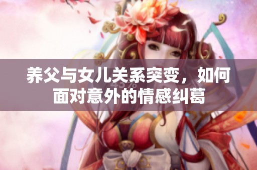 养父与女儿关系突变，如何面对意外的情感纠葛