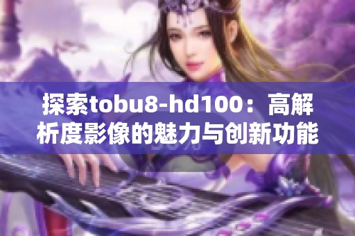 探索tobu8-hd100：高解析度影像的魅力与创新功能