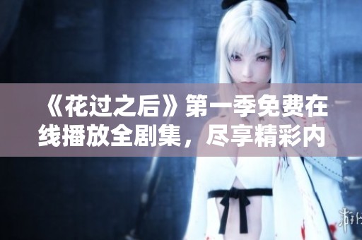《花过之后》第一季免费在线播放全剧集，尽享精彩内容