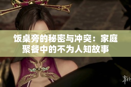 饭桌旁的秘密与冲突：家庭聚餐中的不为人知故事
