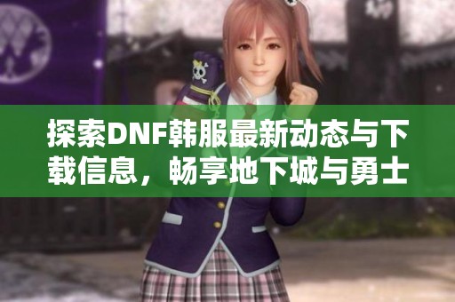 探索DNF韩服最新动态与下载信息，畅享地下城与勇士精彩内容