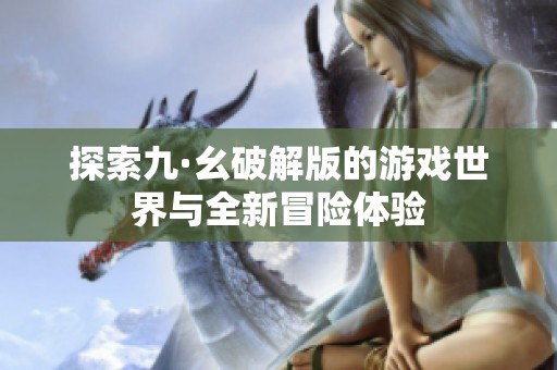 探索九·幺破解版的游戏世界与全新冒险体验