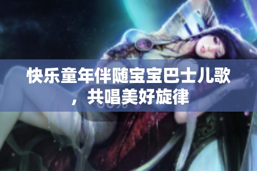 快乐童年伴随宝宝巴士儿歌，共唱美好旋律