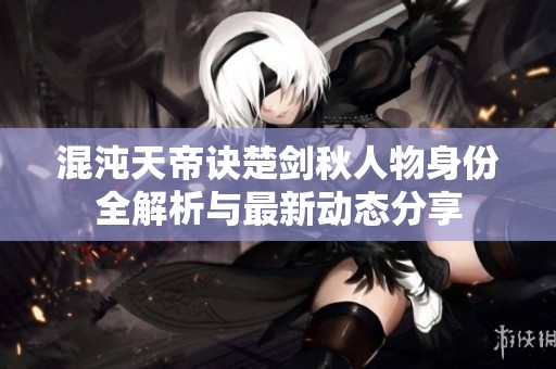 混沌天帝诀楚剑秋人物身份全解析与最新动态分享