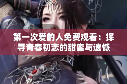 第一次爱的人免费观看：探寻青春初恋的甜蜜与遗憾