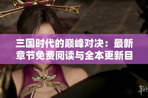 三国时代的巅峰对决：最新章节免费阅读与全本更新目录解析