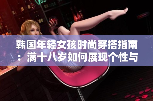 韩国年轻女孩时尚穿搭指南：满十八岁如何展现个性与活力