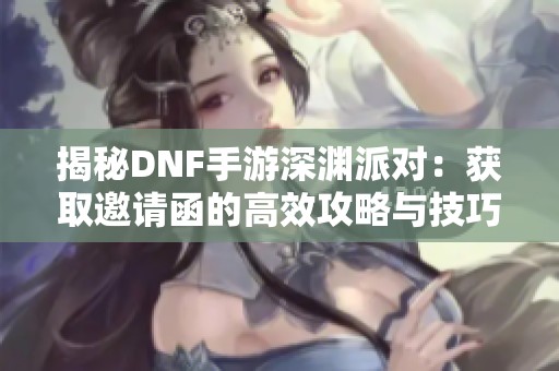 揭秘DNF手游深渊派对：获取邀请函的高效攻略与技巧分享