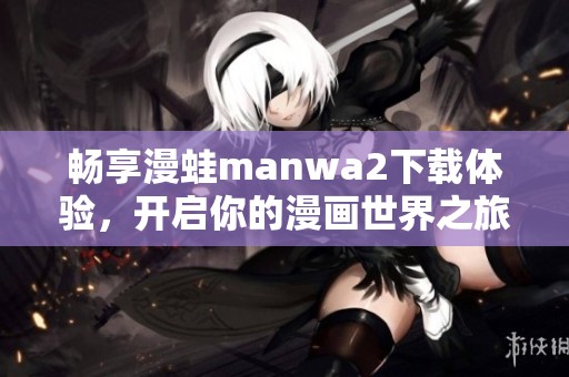 畅享漫蛙manwa2下载体验，开启你的漫画世界之旅