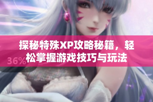 探秘特殊XP攻略秘籍，轻松掌握游戏技巧与玩法