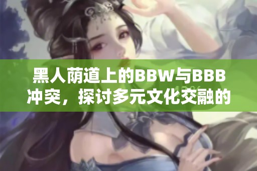 黑人荫道上的BBW与BBB冲突，探讨多元文化交融的故事