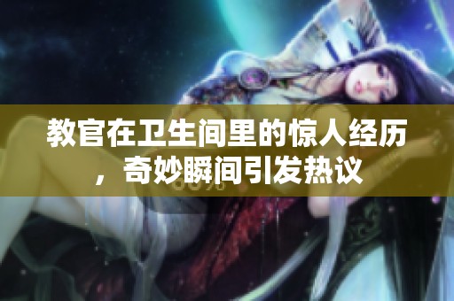 教官在卫生间里的惊人经历，奇妙瞬间引发热议
