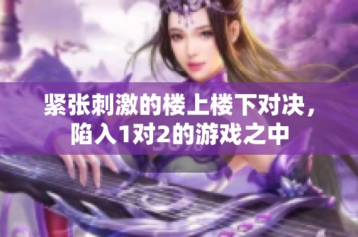 紧张刺激的楼上楼下对决，陷入1对2的游戏之中