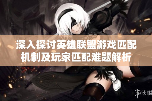 深入探讨英雄联盟游戏匹配机制及玩家匹配难题解析