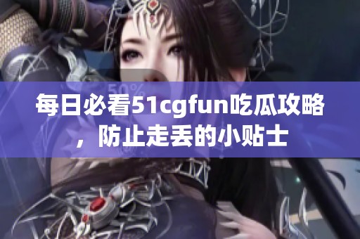 每日必看51cgfun吃瓜攻略，防止走丢的小贴士