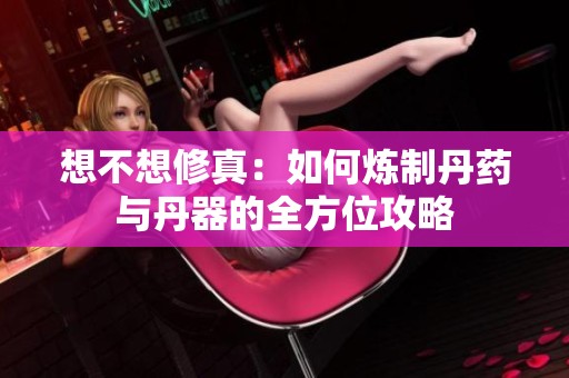 想不想修真：如何炼制丹药与丹器的全方位攻略