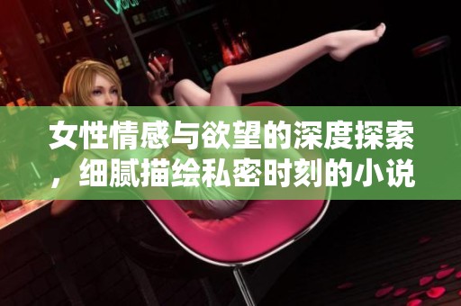 女性情感与欲望的深度探索，细腻描绘私密时刻的小说之旅